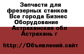 Запчасти для фрезерных станков. - Все города Бизнес » Оборудование   . Астраханская обл.,Астрахань г.